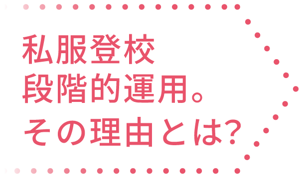 自分で「決められる人」になる。私服登校 段階的運用。その理由とは？