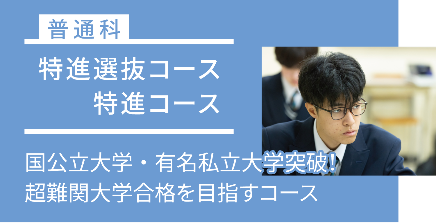 普通科 特進選抜コース・特進コース 国公立大学・有名私立大学突破！超難関大学合格を目指すコース 定員：特進選抜コース15名／特進コース30名