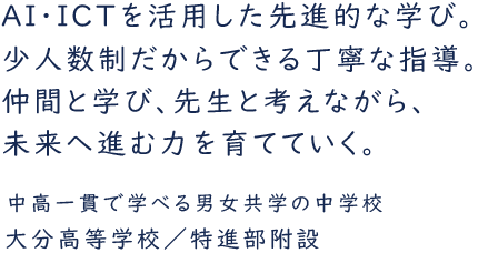 AI・ICTを活用した先進的な学び。少人数制だからできる丁寧な指導。仲間と学び、先生と考えながら、未来へ進む力を育てていく。中高一貫で学べる男女共学の中学校 大分高等学校／特進部附設